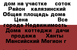 дом на участке 30 соток › Район ­ калязинский › Общая площадь дома ­ 73 › Цена ­ 1 600 000 - Все города Недвижимость » Дома, коттеджи, дачи продажа   . Ханты-Мансийский,Мегион г.